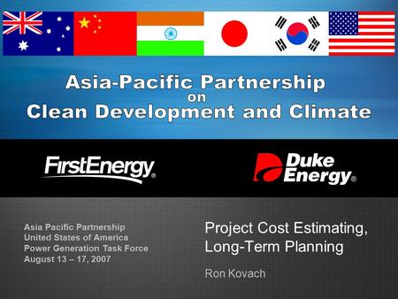 Project Cost Estimating, Long-Term Planning Ron Kovach Asia Pacific Partnership United States of America Power Generation Task Force August 13 – 17, 2007.