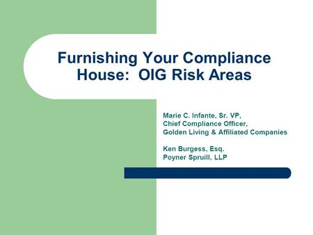 Furnishing Your Compliance House: OIG Risk Areas Marie C. Infante, Sr. VP, Chief Compliance Officer, Golden Living & Affiliated Companies Ken Burgess,