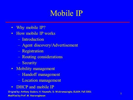 1 Mobile IP Why mobile IP? How mobile IP works –Introduction –Agent discovery/Advertisement –Registration –Routing considerations –Security Mobility management.