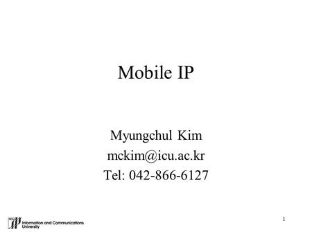 1 Mobile IP Myungchul Kim Tel: 042-866-6127.