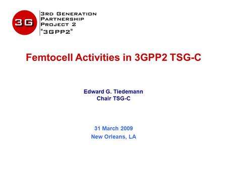 Femtocell Activities in 3GPP2 TSG-C Edward G. Tiedemann Chair TSG-C 31 March 2009 New Orleans, LA.