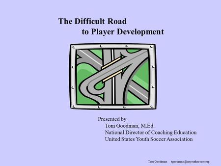 Tom Goodman The Difficult Road to Player Development Presented by Tom Goodman, M.Ed. National Director of Coaching Education.