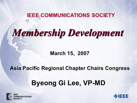 Membership Development IEEE COMMUNICATIONS SOCIETY Byeong Gi Lee, VP-MD March 15, 2007 Asia Pacific Regional Chapter Chairs Congress.