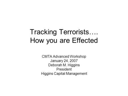 Tracking Terrorists…. How you are Effected CMTA Advanced Workshop January 24, 2007 Deborah M. Higgins President Higgins Capital Management.