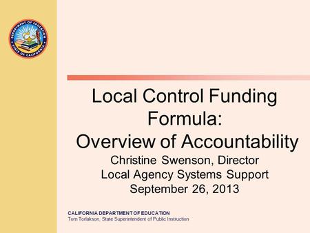CALIFORNIA DEPARTMENT OF EDUCATION Tom Torlakson, State Superintendent of Public Instruction Local Control Funding Formula: Overview of Accountability.