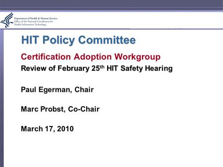 HIT Policy Committee Certification Adoption Workgroup Review of February 25 th HIT Safety Hearing Paul Egerman, Chair Marc Probst, Co-Chair March 17, 2010.