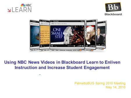 PalmettoBUG Spring 2010 Meeting May 14, 2010 Using NBC News Videos in Blackboard Learn to Enliven Instruction and Increase Student Engagement.