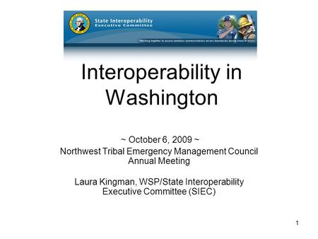 1 Interoperability in Washington ~ October 6, 2009 ~ Northwest Tribal Emergency Management Council Annual Meeting Laura Kingman, WSP/State Interoperability.