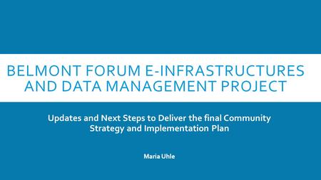BELMONT FORUM E-INFRASTRUCTURES AND DATA MANAGEMENT PROJECT Updates and Next Steps to Deliver the final Community Strategy and Implementation Plan Maria.