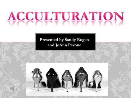 Presented by Sandy Rogan and JoAnn Pavone Acculturation describes the process of contract, conflict and adaptation as a result of combining cultures.