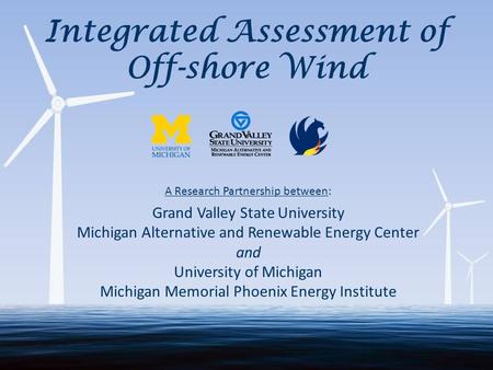 Integrated Assessment of Off-shore Wind A Research Partnership between: Grand Valley State University Michigan Alternative and Renewable Energy Center.