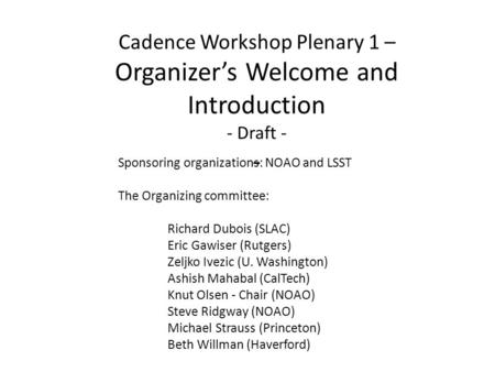 Cadence Workshop Plenary 1 – Organizer’s Welcome and Introduction - Draft - - Sponsoring organizations: NOAO and LSST The Organizing committee: Richard.