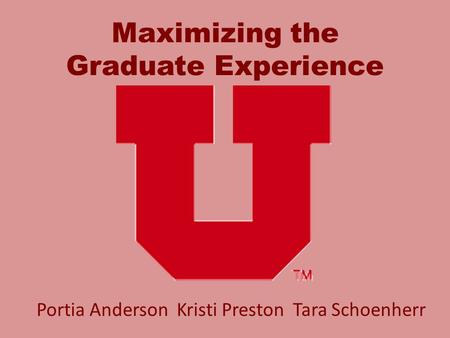 Maximizing the Graduate Experience Portia Anderson Kristi Preston Tara Schoenherr.