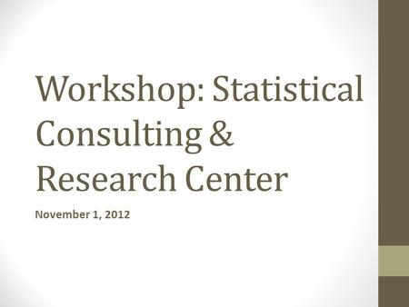 Workshop: Statistical Consulting & Research Center November 1, 2012.