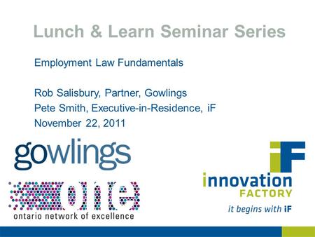 Lunch & Learn Seminar Series Employment Law Fundamentals Rob Salisbury, Partner, Gowlings Pete Smith, Executive-in-Residence, iF November 22, 2011.