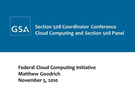 Federal Cloud Computing Initiative Matthew Goodrich November 5, 2010 GSA Confidential and Proprietary – Not for Distribution Section 508 Coordinator Conference.