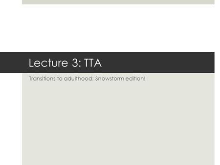 Lecture 3: TTA Transitions to adulthood: Snowstorm edition!