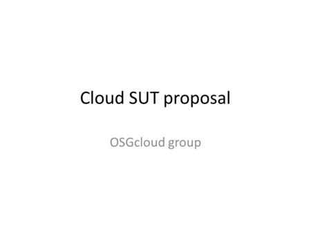 Cloud SUT proposal OSGcloud group. Objective To fill in the Research the group about the thinking within the OSG working group To solicit new ideas/proposals.