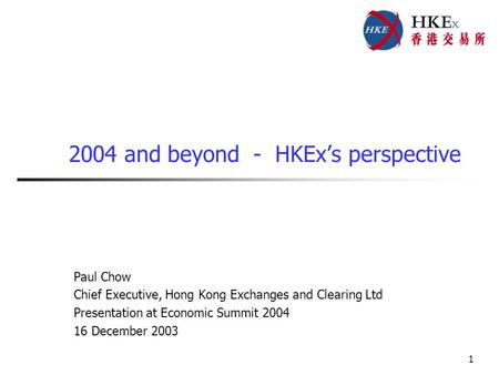 1 2004 and beyond - HKEx’s perspective Paul Chow Chief Executive, Hong Kong Exchanges and Clearing Ltd Presentation at Economic Summit 2004 16 December.