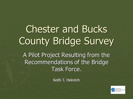 Chester and Bucks County Bridge Survey A Pilot Project Resulting from the Recommendations of the Bridge Task Force. Keith T. Heinrich.