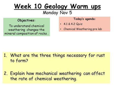 Week 10 Geology Warm ups Monday Nov 5 1.What are the three things necessary for rust to form? 2.Explain how mechanical weathering can affect the rate of.