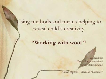 Using methods and means helping to reveal child’s creativity “Working with wool “ Prepared by: Daiva Ramanauskienė Jūratė Stakeliūnienė Kauno lopšelis.