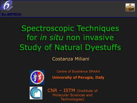 Eu-ARTECH Spectroscopic Techniques for in situ non invasive Study of Natural Dyestuffs Costanza Miliani Centre of Excellence SMAArt University of Perugia,