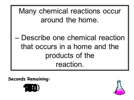 180 170 160 150 140130120 110100 90 80 7060504030 20 1098765432 1 0 Seconds Remaining: Many chemical reactions occur around the home. – Describe one chemical.