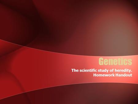 Genetics The scientific study of heredity. Homework Handout.