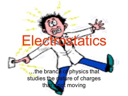 Electrostatics …the branch of physics that studies the nature of charges that’s not moving.