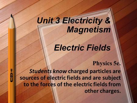 Unit 3 Electricity & Magnetism Electric Fields Physics 5e. Students know charged particles are sources of electric fields and are subject to the forces.