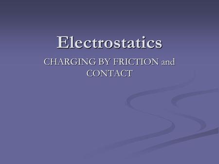 Electrostatics CHARGING BY FRICTION and CONTACT.
