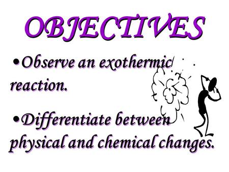 OBJECTIVES Observe an exothermic reaction. Differentiate between physical and chemical changes. Observe an exothermic reaction. Differentiate between.