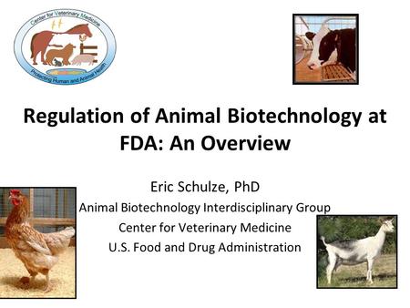 Eric Schulze, PhD Animal Biotechnology Interdisciplinary Group Center for Veterinary Medicine U.S. Food and Drug Administration Regulation of Animal Biotechnology.