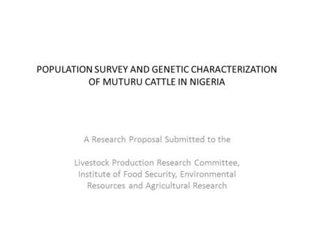 POPULATION SURVEY AND GENETIC CHARACTERIZATION OF MUTURU CATTLE IN NIGERIA A Research Proposal Submitted to the Livestock Production Research Committee,