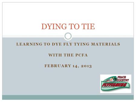 LEARNING TO DYE FLY TYING MATERIALS WITH THE PCFA FEBRUARY 14, 2013 DYING TO TIE.