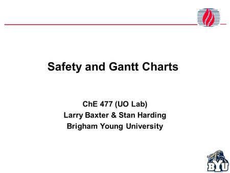 Safety and Gantt Charts ChE 477 (UO Lab) Larry Baxter & Stan Harding Brigham Young University.