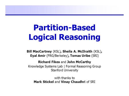 Partition-Based Logical Reasoning Bill MacCartney (KSL), Sheila A. McIlraith (KSL), Eyal Amir (FRG/Berkeley), Tomas Uribe (SRI) Richard Fikes and John.