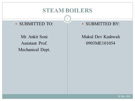 STEAM BOILERS SUBMITTED TO: Mr. Ankit Soni Assistant Prof. Mechanical Dept. SUBMITTED BY: Mukul Dev Kushwah 0903ME101054 20 Dec 2011 1.