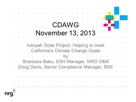 CDAWG November 13, 2013 Ivanpah Solar Project: Helping to meet California’s Climate Change Goals by Shankara Babu, ESH Manager, NRG O&M Doug Davis, Senior.