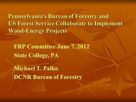 Pennsylvania's Bureau of Forestry and US Forest Service Collaborate to Implement Wood-Energy Projects FRP Committee June 7, 2012 State College, PA Michael.