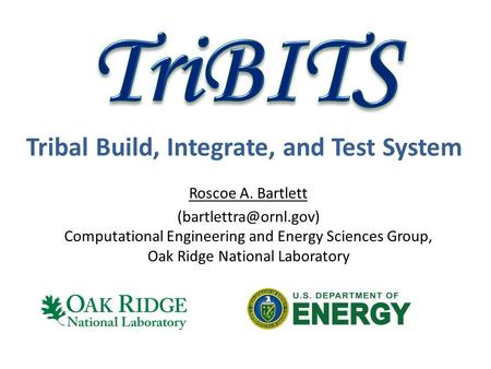 Tribal Build, Integrate, and Test System Roscoe A. Bartlett Computational Engineering and Energy Sciences Group, Oak Ridge National.