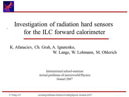 17-May-15Actual problems of microworld physics. Gomel 2007. Investigation of radiation hard sensors for the ILC forward calorimeter K. Afanaciev, Ch. Grah,