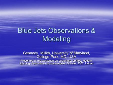 Blue Jets Observations & Modeling Gennady Milikh, University of Maryland, College Park, MD, USA Presented at the workshop on streamers, sprites, leaders,
