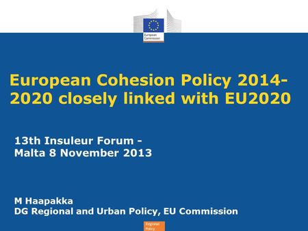 Regional Policy European Cohesion Policy 2014- 2020 closely linked with EU2020 13th Insuleur Forum - Malta 8 November 2013 M Haapakka DG Regional and Urban.