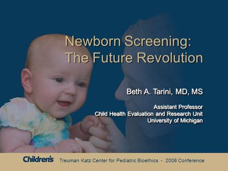 Treuman Katz Center for Pediatric Bioethics - 2008 Conference Newborn Screening: The Future Revolution Beth A. Tarini, MD, MS Assistant Professor Child.
