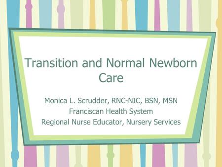 Transition and Normal Newborn Care Monica L. Scrudder, RNC-NIC, BSN, MSN Franciscan Health System Regional Nurse Educator, Nursery Services.