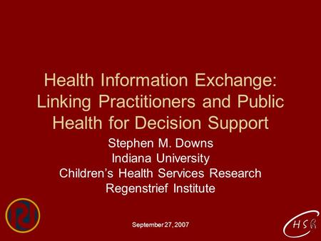 September 27, 2007 Health Information Exchange: Linking Practitioners and Public Health for Decision Support Stephen M. Downs Indiana University Children’s.