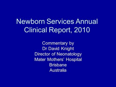 Newborn Services Annual Clinical Report, 2010 Commentary by Dr David Knight Director of Neonatology Mater Mothers’ Hospital Brisbane Australia.