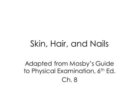 Skin, Hair, and Nails Adapted from Mosby’s Guide to Physical Examination, 6 th Ed. Ch. 8.